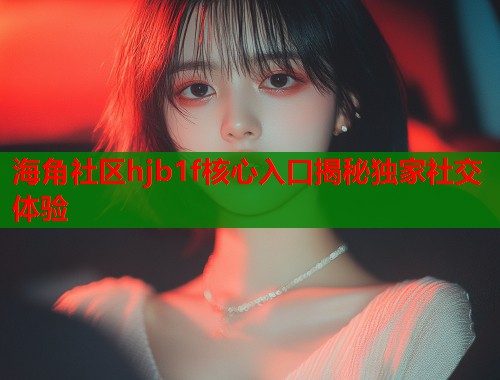 海角社区hjb1f核心入口揭秘独家社交体验  第1张