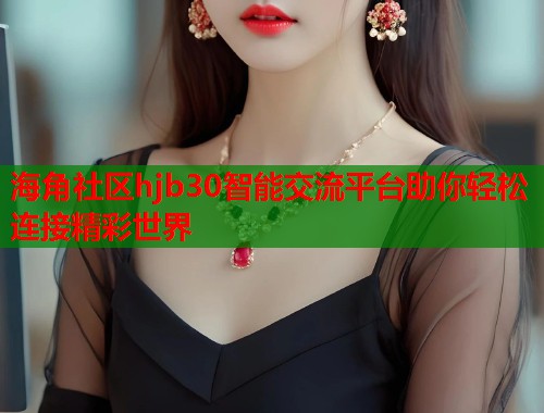 海角社区hjb30智能交流平台助你轻松连接精彩世界  第1张