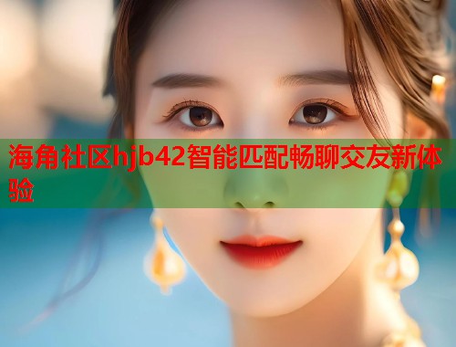 海角社区hjb42智能匹配畅聊交友新体验  第1张