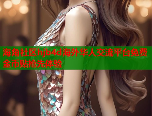 海角社区hjb4d海外华人交流平台免费金币贴抢先体验  第1张