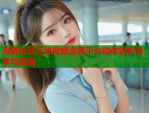 海角社区互动视频资源平台助你轻松分享与发现  第1张