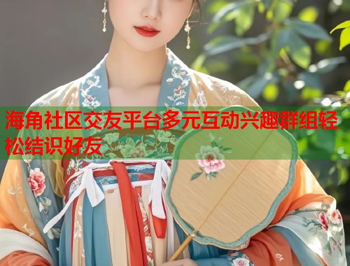 海角社区交友平台多元互动兴趣群组轻松结识好友  第1张