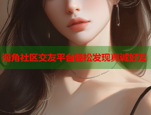 海角社区交友平台轻松发现真诚好友  第1张
