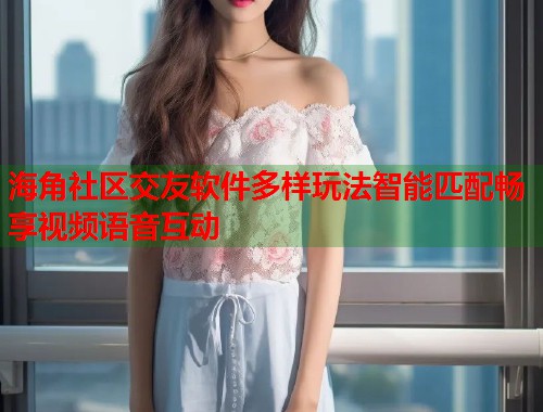 海角社区交友软件多样玩法智能匹配畅享视频语音互动  第1张