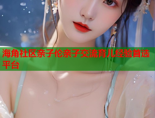 海角社区亲子伦亲子交流育儿经验首选平台  第1张