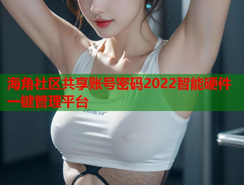 海角社区共享账号密码2022智能硬件一键管理平台  第1张