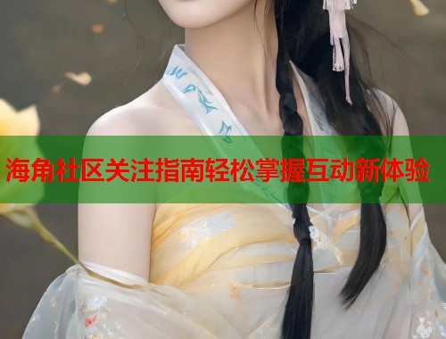 海角社区关注指南轻松掌握互动新体验  第1张
