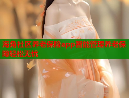 海角社区养老保险app智能管理养老保障轻松无忧  第2张