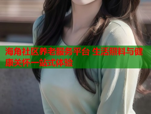 海角社区养老服务平台 生活照料与健康关怀一站式体验  第1张