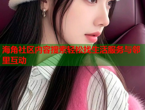 海角社区内容搜索轻松找生活服务与邻里互动  第1张