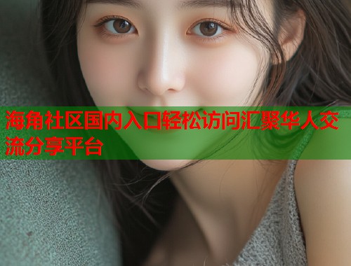 海角社区国内入口轻松访问汇聚华人交流分享平台  第1张