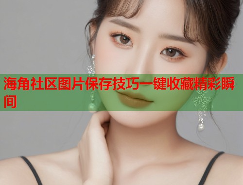 海角社区图片保存技巧一键收藏精彩瞬间  第2张
