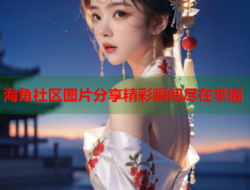 海角社区图片分享精彩瞬间尽在掌握  第1张