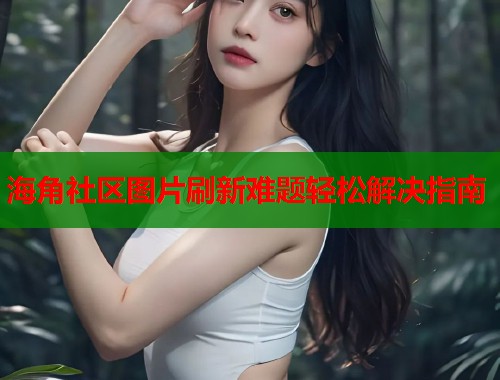 海角社区图片刷新难题轻松解决指南  第2张