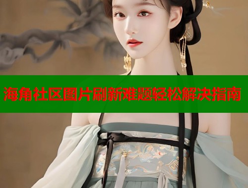 海角社区图片刷新难题轻松解决指南  第1张