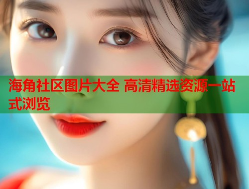 海角社区图片大全 高清精选资源一站式浏览  第1张