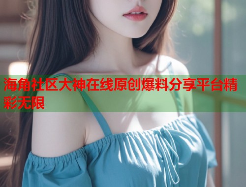 海角社区大神在线原创爆料分享平台精彩无限  第1张