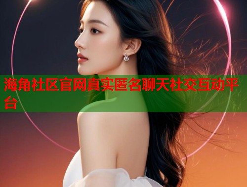 海角社区官网真实匿名聊天社交互动平台  第1张