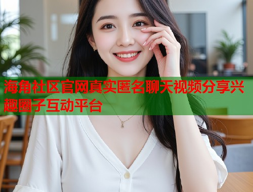 海角社区官网真实匿名聊天视频分享兴趣圈子互动平台  第1张