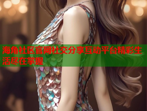 海角社区官网社交分享互动平台精彩生活尽在掌握  第1张