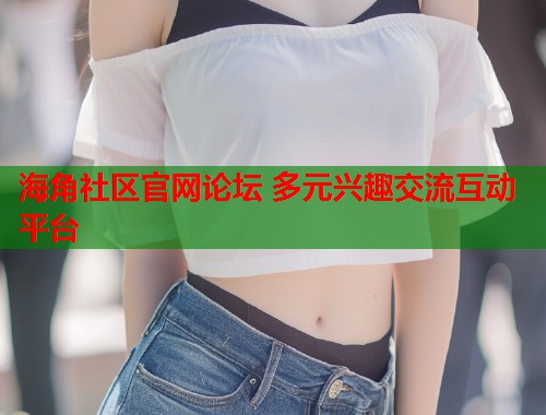 海角社区官网论坛 多元兴趣交流互动平台  第1张