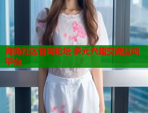 海角社区官网论坛 多元兴趣交流互动平台  第2张
