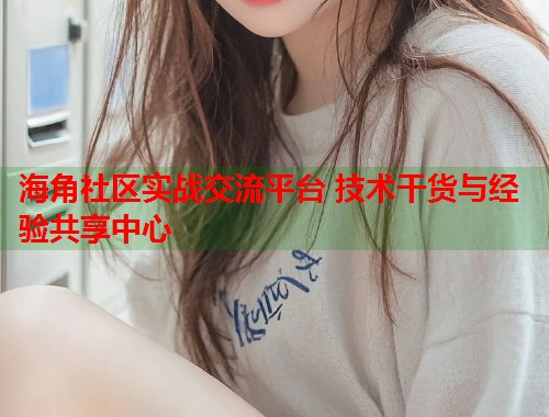 海角社区实战交流平台 技术干货与经验共享中心  第1张