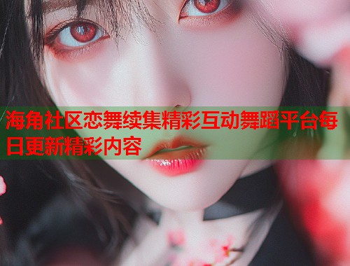 海角社区恋舞续集精彩互动舞蹈平台每日更新精彩内容  第1张