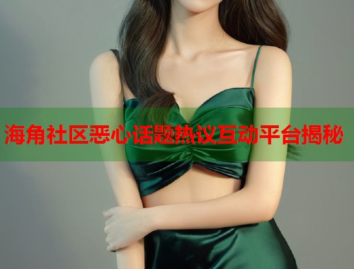 海角社区恶心话题热议互动平台揭秘  第1张