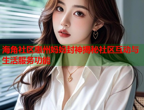 海角社区惠州妈妈封神揭秘社区互动与生活服务功能  第1张