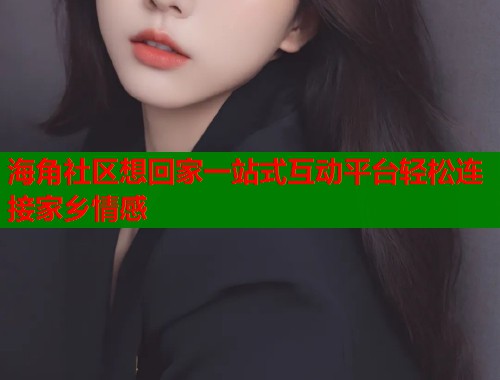海角社区想回家一站式互动平台轻松连接家乡情感  第1张
