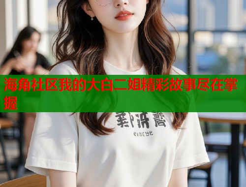 海角社区我的大白二姐精彩故事尽在掌握  第1张