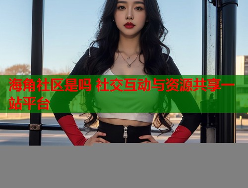 海角社区是吗 社交互动与资源共享一站平台  第2张