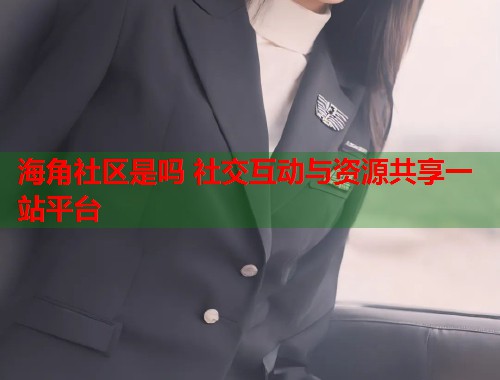 海角社区是吗 社交互动与资源共享一站平台  第1张