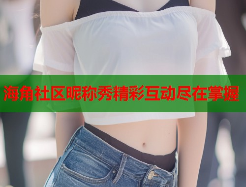 海角社区昵称秀精彩互动尽在掌握  第1张