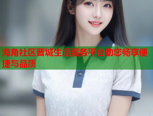 海角社区晋城生活服务平台助您畅享便捷与品质  第1张
