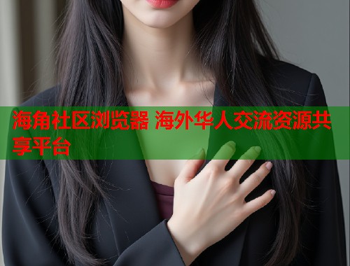 海角社区浏览器 海外华人交流资源共享平台  第1张