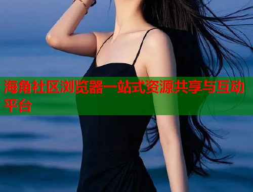 海角社区浏览器一站式资源共享与互动平台  第1张