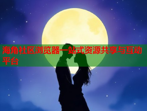 海角社区浏览器一站式资源共享与互动平台  第2张
