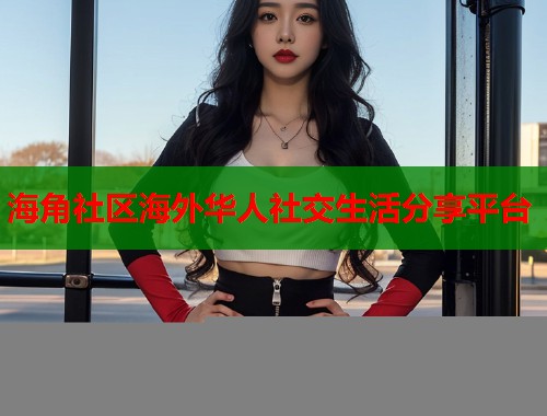 海角社区海外华人社交生活分享平台  第1张