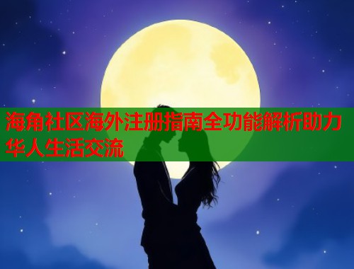 海角社区海外注册指南全功能解析助力华人生活交流  第1张