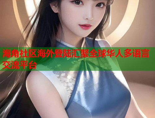 海角社区海外登陆汇聚全球华人多语言交流平台  第1张