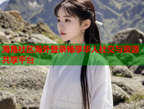海角社区海外登录畅享华人社交与资源共享平台  第1张