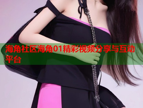 海角社区海角01精彩视频分享与互动平台  第2张