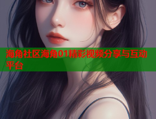 海角社区海角01精彩视频分享与互动平台  第1张