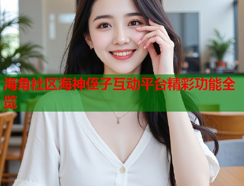 海角社区海神侄子互动平台精彩功能全览  第1张