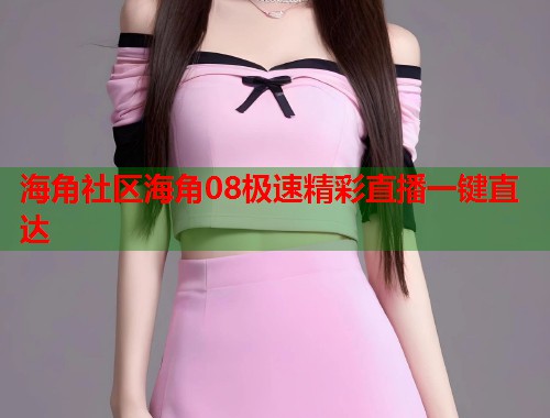 海角社区海角08极速精彩直播一键直达  第1张