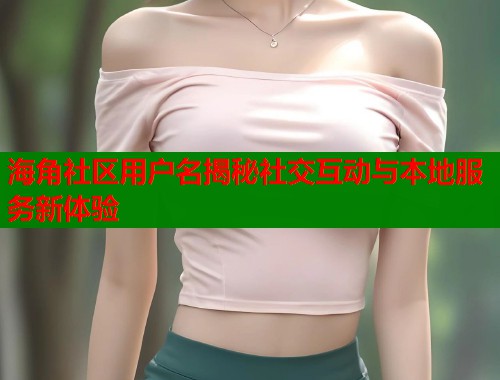 海角社区用户名揭秘社交互动与本地服务新体验  第1张