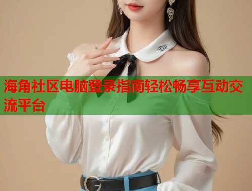 海角社区电脑登录指南轻松畅享互动交流平台  第1张