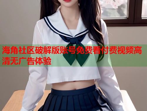 海角社区破解版账号免费看付费视频高清无广告体验  第1张